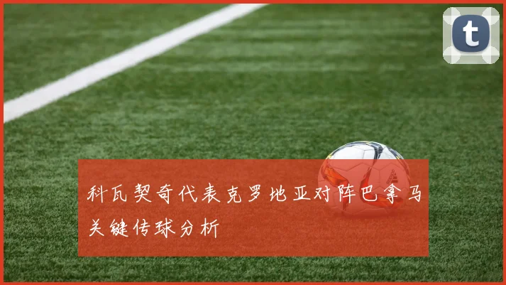 科瓦契奇代表克罗地亚对阵巴拿马关键传球分析