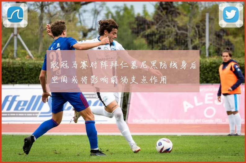 欧冠马赛对阵拜仁慕尼黑防线身后空间或将影响前场支点作用