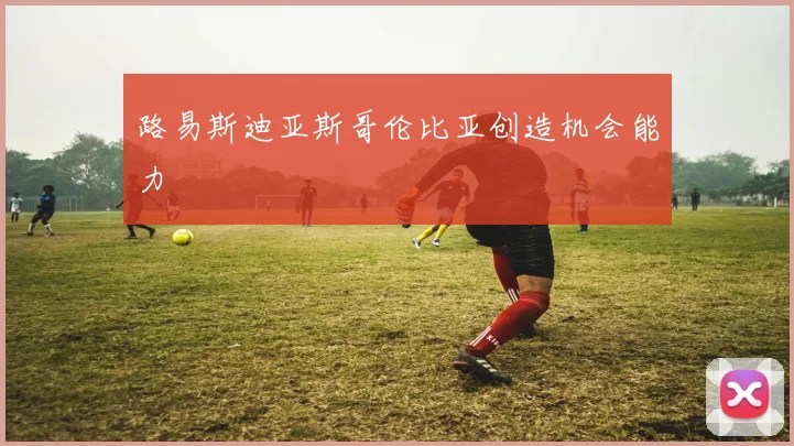 路易斯迪亚斯哥伦比亚创造机会能力