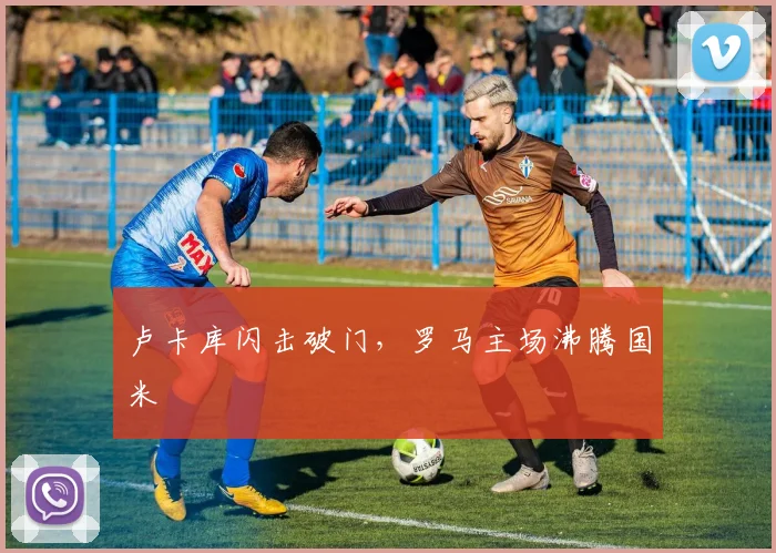 卢卡库闪击破门，罗马主场沸腾国米