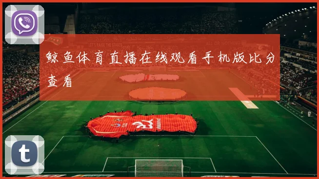 鲸鱼体育直播在线观看手机版比分查看