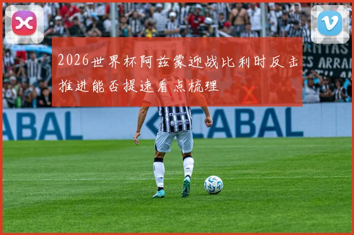 2026世界杯阿兹蒙迎战比利时反击推进能否提速看点梳理