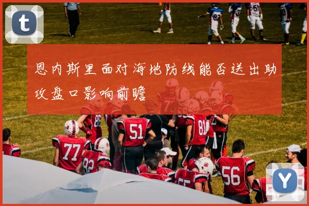 恩内斯里面对海地防线能否送出助攻盘口影响前瞻