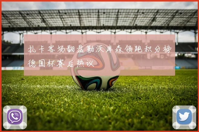 扎卡客场翻盘勒沃库森领跑积分榜德国杯赛后热议
