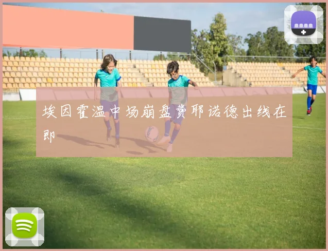 埃因霍温中场崩盘费耶诺德出线在即
