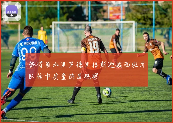 佛得角加里罗德里格斯迎战西班牙队传中质量热度观察