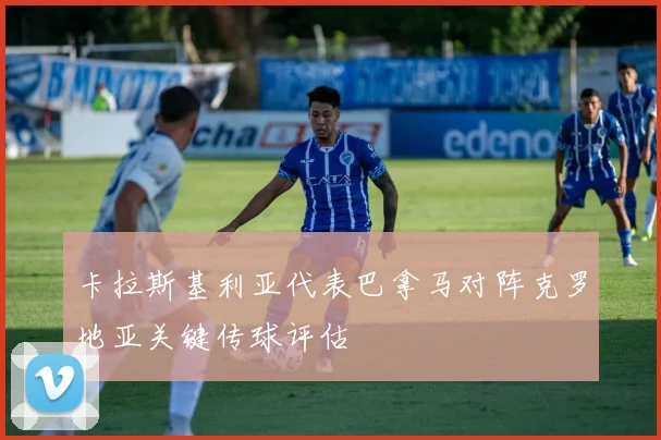 卡拉斯基利亚代表巴拿马对阵克罗地亚关键传球评估