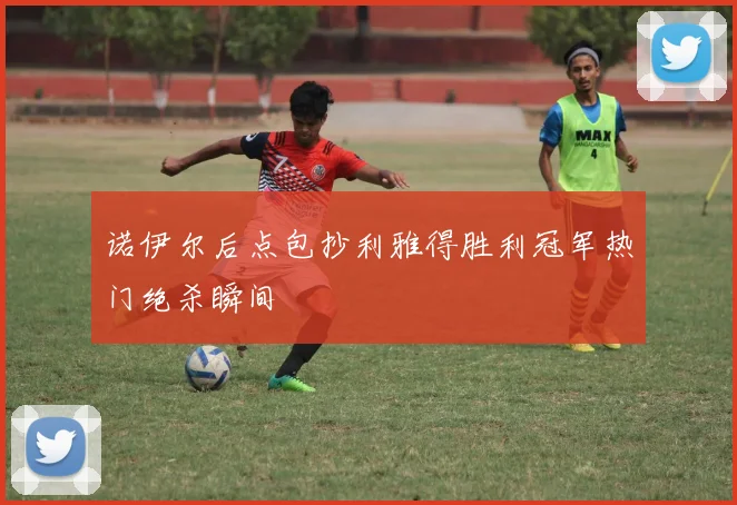 诺伊尔后点包抄利雅得胜利冠军热门绝杀瞬间