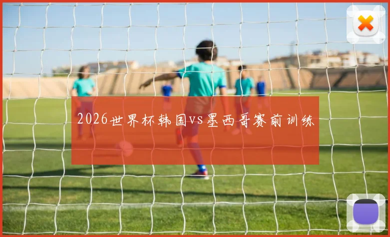 2026世界杯韩国vs墨西哥赛前训练