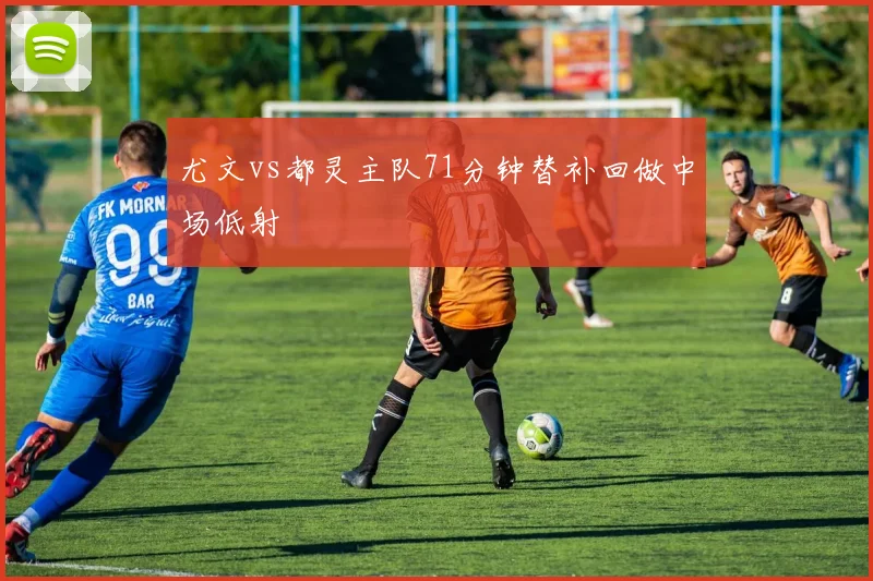 尤文vs都灵主队71分钟替补回做中场低射