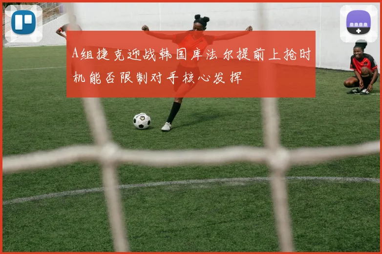A组捷克迎战韩国库法尔提前上抢时机能否限制对手核心发挥