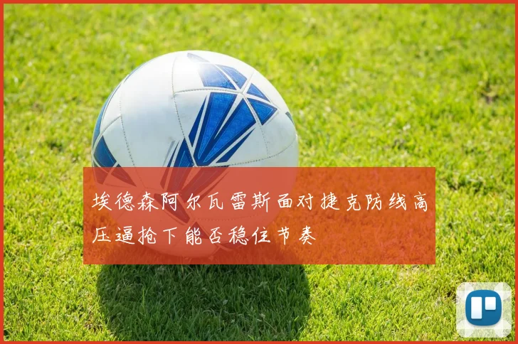 埃德森阿尔瓦雷斯面对捷克防线高压逼抢下能否稳住节奏