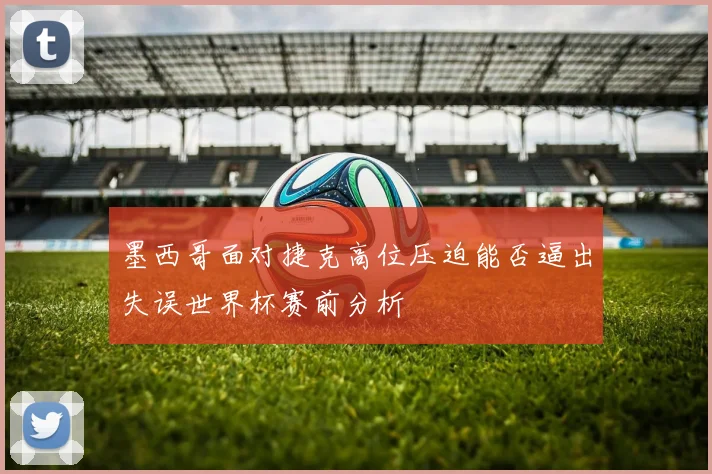 墨西哥面对捷克高位压迫能否逼出失误世界杯赛前分析