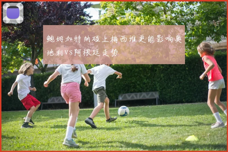 鲍姆加特纳碰上梅西谁更能影响奥地利vs阿根廷走势