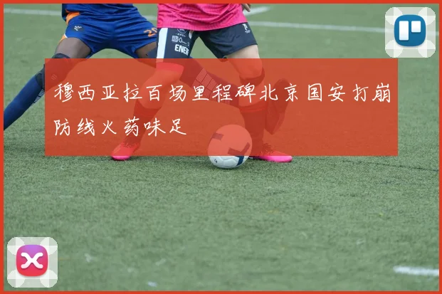 穆西亚拉百场里程碑北京国安打崩防线火药味足