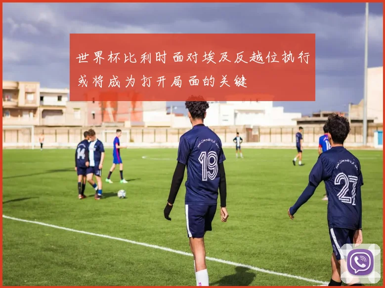 世界杯比利时面对埃及反越位执行或将成为打开局面的关键