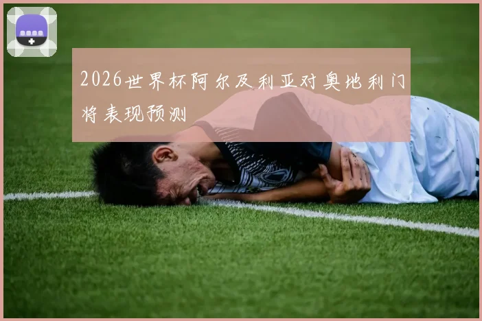 2026世界杯阿尔及利亚对奥地利门将表现预测