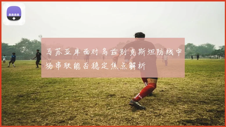马苏亚库面对乌兹别克斯坦防线中场串联能否稳定焦点解析