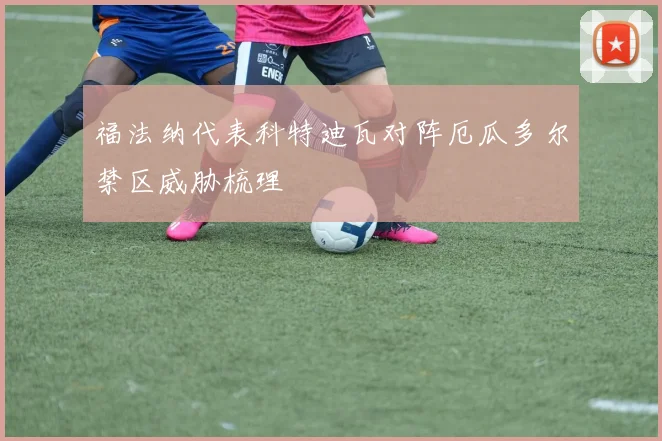 福法纳代表科特迪瓦对阵厄瓜多尔禁区威胁梳理