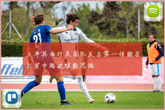 土耳其面对美国队反击第一传能否打穿中路进球数思路