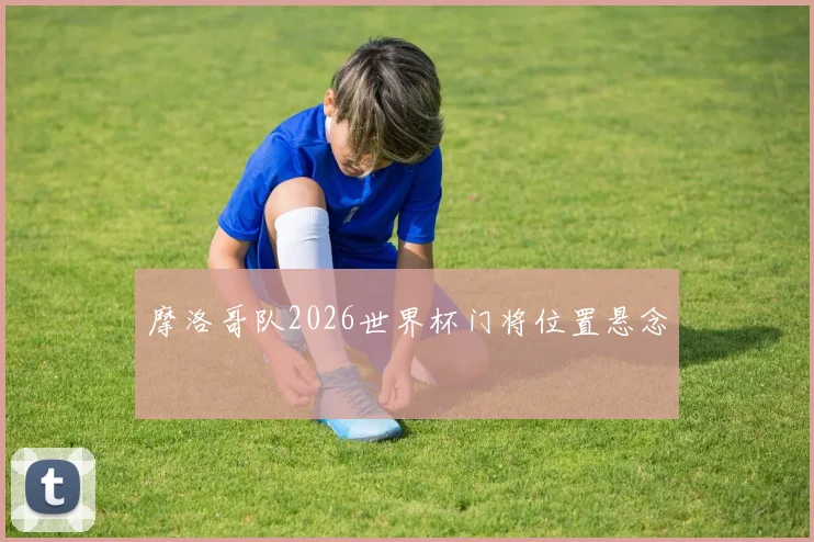 摩洛哥队2026世界杯门将位置悬念