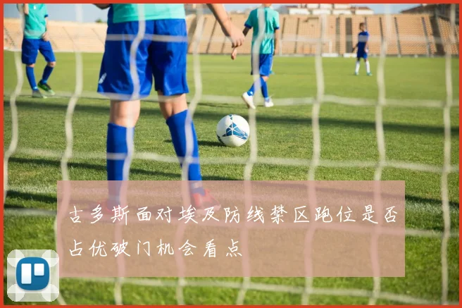 古多斯面对埃及防线禁区跑位是否占优破门机会看点