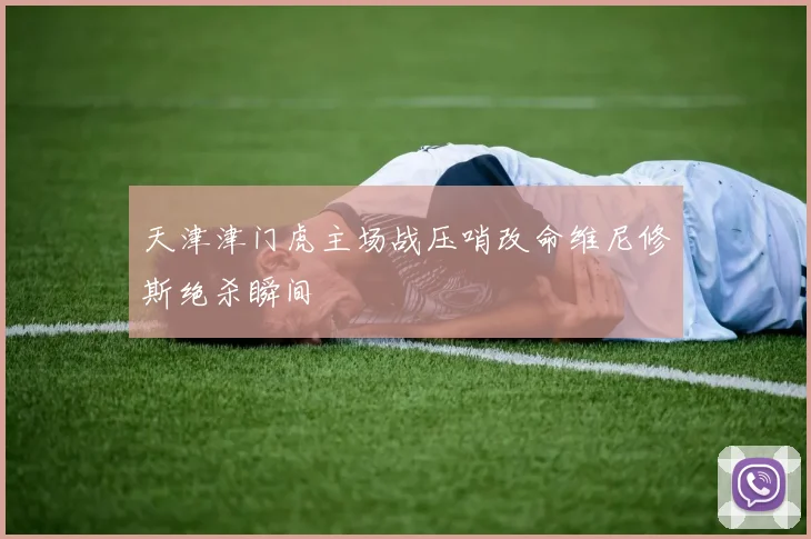 天津津门虎主场战压哨改命维尼修斯绝杀瞬间