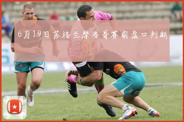 6月19日苏格兰摩洛哥赛前盘口判断