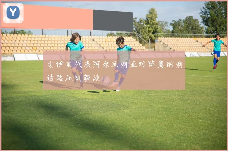 古伊里代表阿尔及利亚对阵奥地利边路压制解读