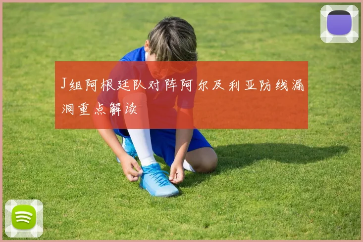 J组阿根廷队对阵阿尔及利亚防线漏洞重点解读