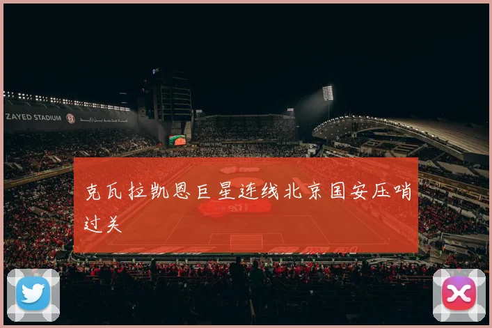 克瓦拉凯恩巨星连线北京国安压哨过关