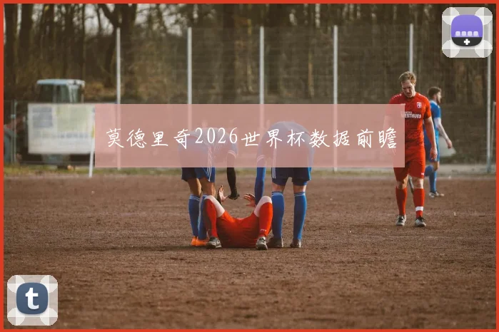 莫德里奇2026世界杯数据前瞻