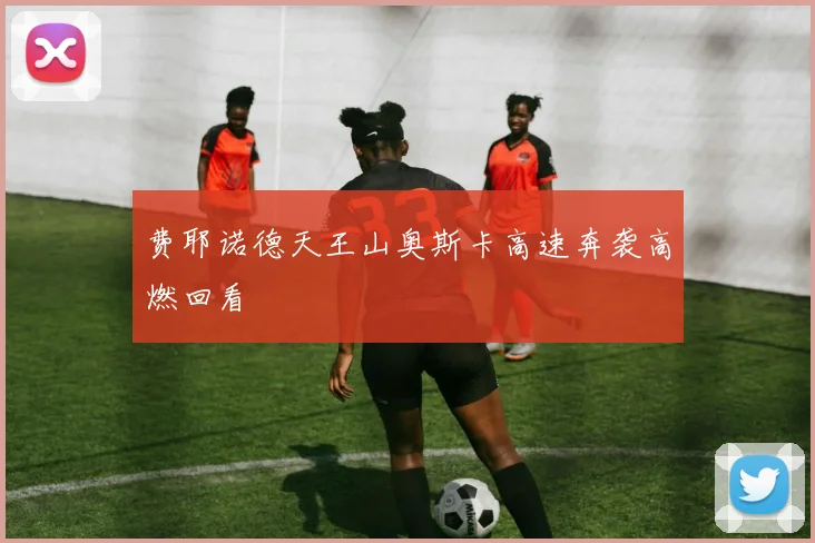 费耶诺德天王山奥斯卡高速奔袭高燃回看